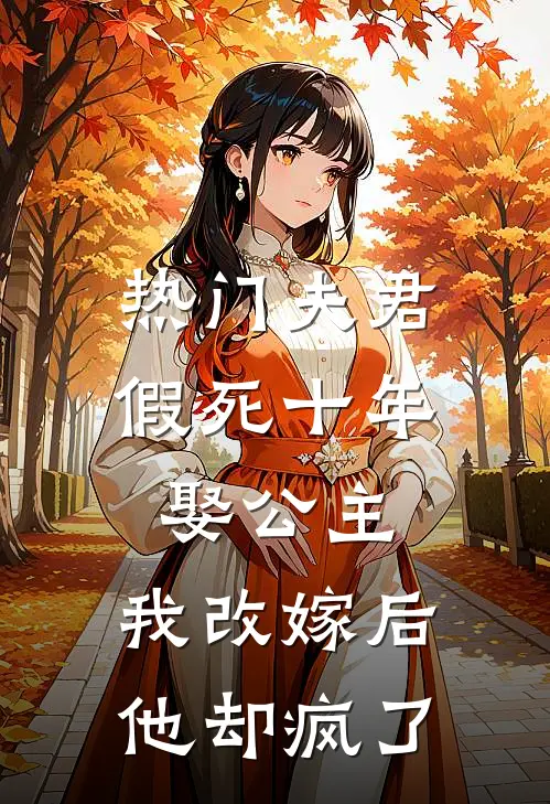 《[热门]夫君假死十年娶公主，我改嫁后他却疯了》抖音热门全文免费在线阅读_《[热门]夫君假死十年娶公主，我改嫁后他却疯了》全集阅读