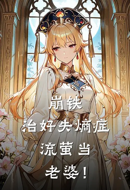 崩铁：治好失熵症，流萤当老婆！卡芙卡艾利欧完本热门小说_完本小说免费崩铁：治好失熵症，流萤当老婆！(卡芙卡艾利欧)