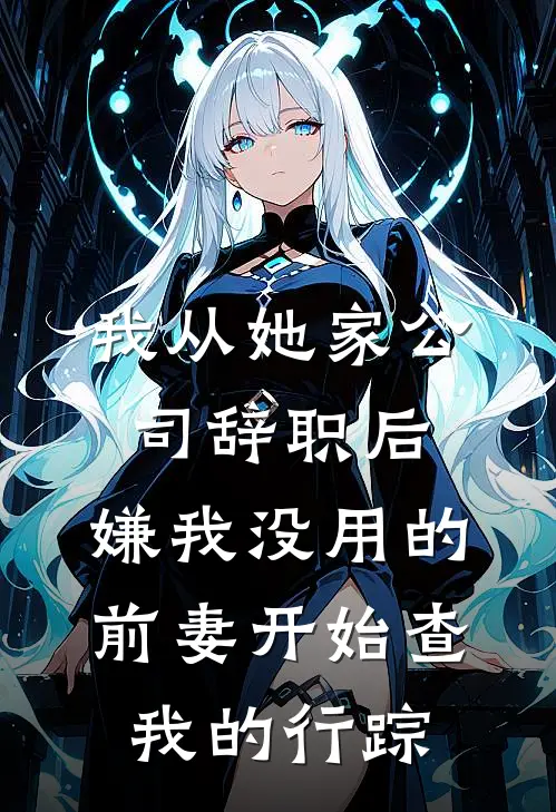 我从她家公司辞职后，嫌我没用的前妻开始查我的行踪(周敏沈砚)免费阅读_热门的小说我从她家公司辞职后，嫌我没用的前妻开始查我的行踪周敏沈砚