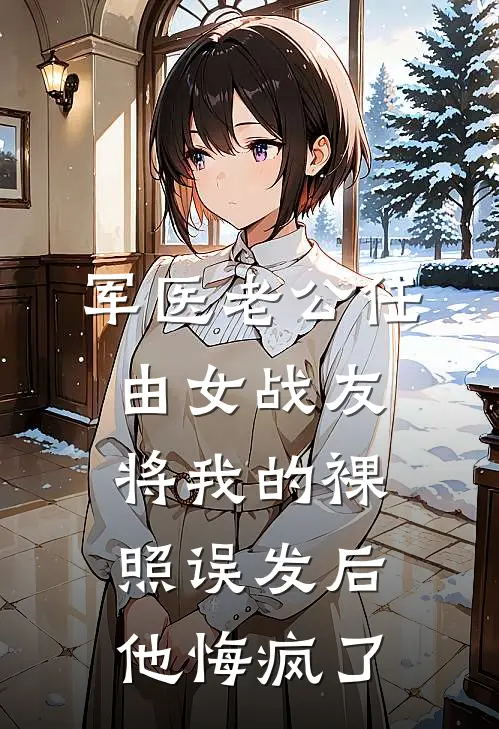 军医老公任由女战友将我的裸照误发后，他悔疯了(周煜城许茵茵)完整版免费全文阅读_完本小说推荐军医老公任由女战友将我的裸照误发后，他悔疯了(周煜城许茵茵)