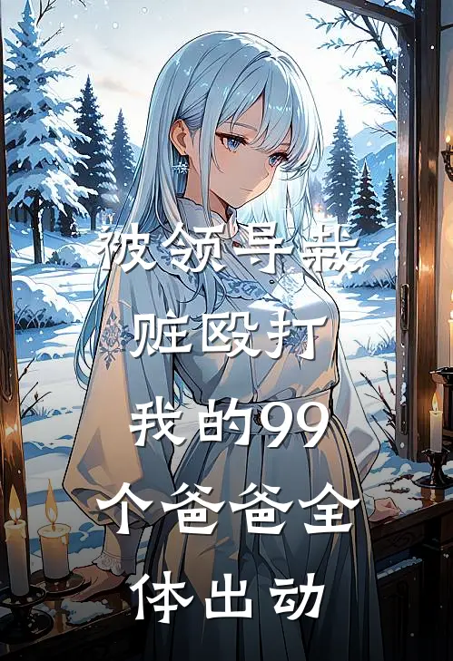 被领导栽赃殴打，我的99个爸爸全体出动