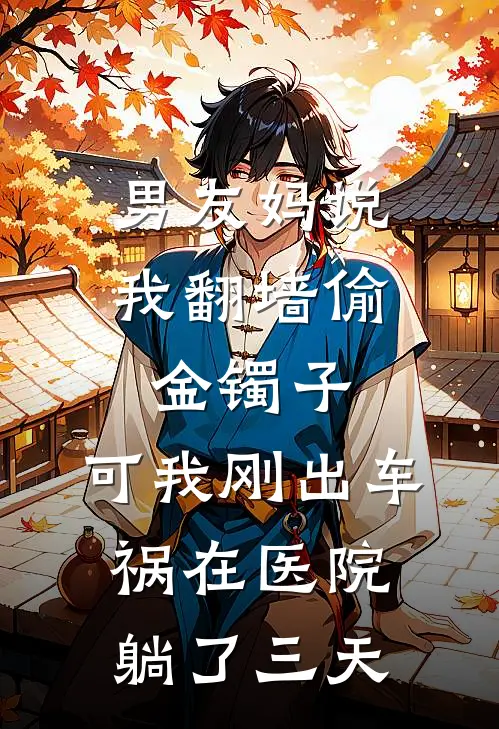 男友妈说我翻墙偷金镯子，可我刚出车祸在医院躺了三天(乔欣悦陆宇哲)热门小说大全_免费小说大全男友妈说我翻墙偷金镯子，可我刚出车祸在医院躺了三天乔欣悦陆宇哲