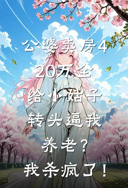 顾明哲刘玉芬公婆卖房420万全给小姑子，转头逼我养老？我杀疯了！全文免费阅读_顾明哲刘玉芬完整版免费阅读