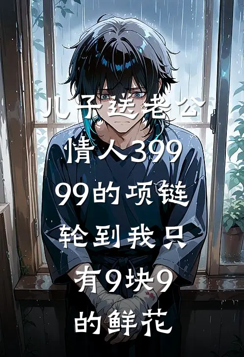 儿子送老公情人39999的项链，轮到我只有9块9的鲜花(辰辰沈周)小说完结版_全文阅读免费全集儿子送老公情人39999的项链，轮到我只有9块9的鲜花辰辰沈周