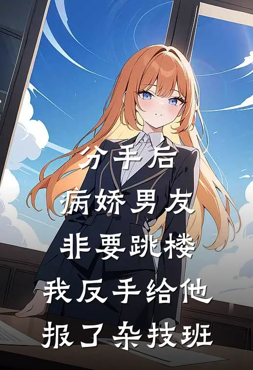 分手后，病娇男友非要跳楼，我反手给他报了杂技班姜月顾衍完整版免费阅读_姜月顾衍精彩小说