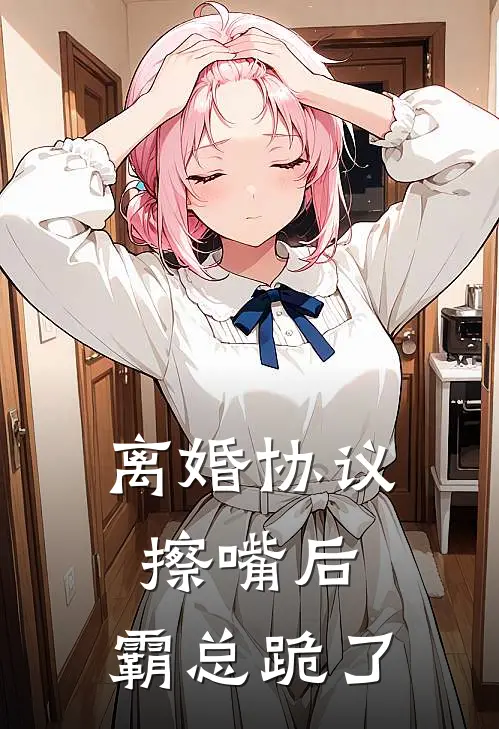 离婚协议擦嘴后，霸总跪了