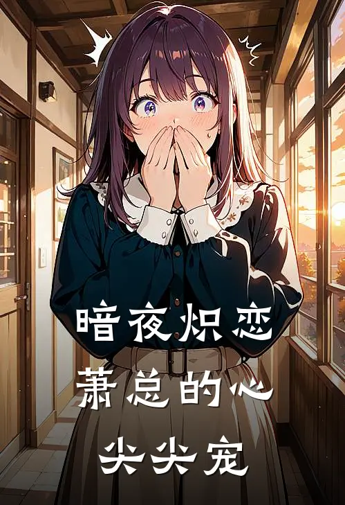 暗夜炽恋：萧总的心尖尖宠(夏清萧亦城)热门网络小说推荐_最新完结小说推荐暗夜炽恋：萧总的心尖尖宠夏清萧亦城