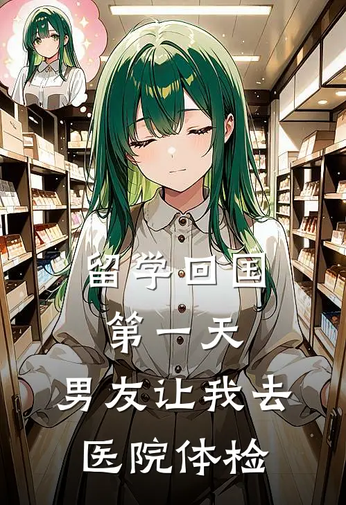 留学回国第一天，男友让我去医院体检(青梅孙妍)完整版小说全文免费阅读_免费阅读无弹窗留学回国第一天，男友让我去医院体检青梅孙妍