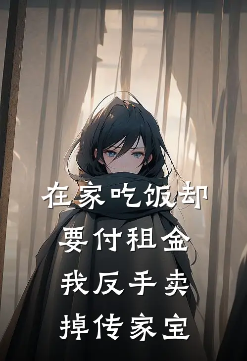 在家吃饭却要付租金，我反手卖掉传家宝赵美兰林大川完整免费小说_小说全文免费阅读在家吃饭却要付租金，我反手卖掉传家宝赵美兰林大川