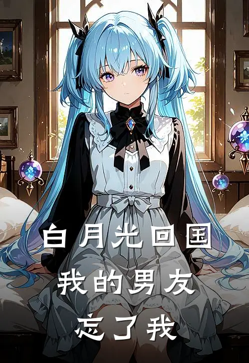 白月光回国，我的男友忘了我宋景白月光小说完结推荐_热门小说阅读白月光回国，我的男友忘了我宋景白月光