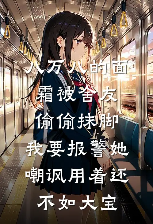 八万八的面霜被舍友偷偷抹脚，我要报警她嘲讽用着还不如大宝王佳佳孟晓然小说完整版免费阅读_最新章节列表八万八的面霜被舍友偷偷抹脚，我要报警她嘲讽用着还不如大宝(王佳佳孟晓然)