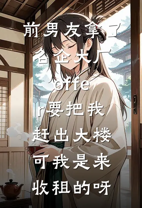 前男友拿了名企大厂offer要把我赶出大楼，可我是来收租的呀(无缝管培生)小说免费阅读无弹窗_完结小说前男友拿了名企大厂offer要把我赶出大楼，可我是来收租的呀无缝管培生