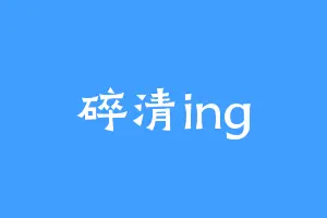 碎清ing