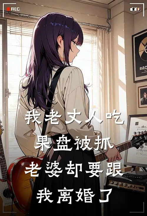 抖音热门我老丈人吃果盘被抓，老婆却要跟我离婚了最新章节阅读_抖音热门最新章节在线阅读